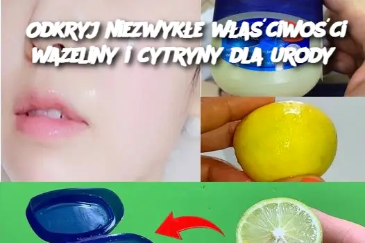 Odkryj niezwykłe właściwości wazeliny i cytryny dla urody