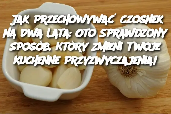 Jak Przechowywać Czosnek na Dwa Lata: Oto Sprawdzony Sposób, Który Zmieni Twoje Kuchenne Przyzwyczajenia!