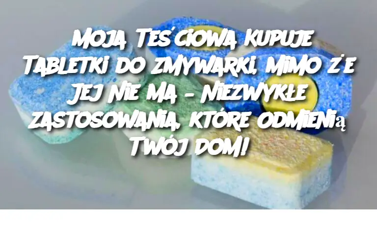 Moja Teściowa Kupuje Tabletki do Zmywarki, Mimo że Jej Nie Ma – Niezwykłe Zastosowania, które Odmienią Twój Dom!