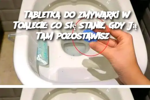 Tabletka do Zmywarki w Toalecie: Co Się Stanie, Gdy Ją Tam Pozostawisz?