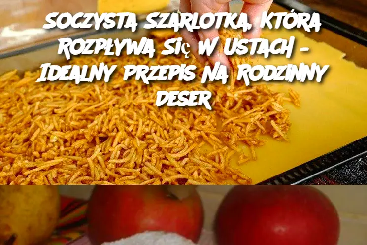 Soczysta Szarlotka, Która Rozpływa Się W Ustach – Idealny Przepis Na Rodzinny Deser