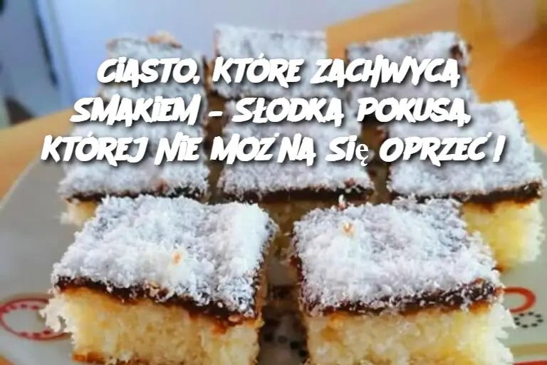 Ciasto, Które Zachwyca Smakiem – Słodka Pokusa, Której Nie Można Się Oprzeć!