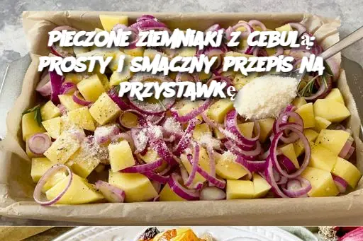 Pieczone ziemniaki z cebulą: prosty i smaczny przepis na przystawkę