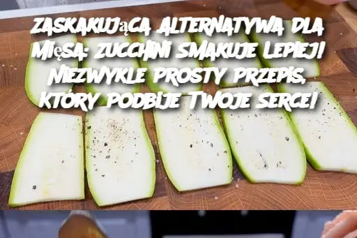 Zaskakująca Alternatywa Dla Mięsa: Zucchini Smakuje Lepiej! Niezwykle Prosty Przepis, Który Podbije Twoje Serce!