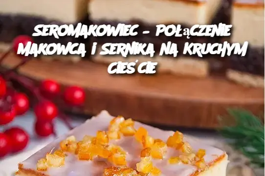 Seromakowiec – Połączenie Makowca i Sernika na Kruchym Cieście