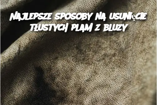 Najlepsze sposoby na usunięcie tłustych plam z bluzy